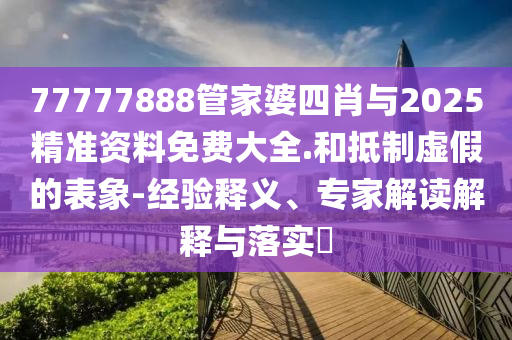 77777888管家婆四肖與2025精準資料免費大全.和抵制虛假的表象-經(jīng)驗釋義、專家解讀解釋與落實?