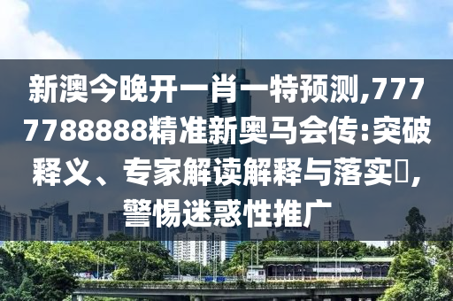 新澳今晚開一肖一特預測,7777788888精準新奧馬會傳:突破釋義、專家解讀解釋與落實?,警惕迷惑性推廣