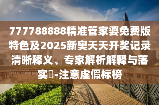 777788888精準(zhǔn)管家婆免費(fèi)版特色及2025新奧天天開(kāi)獎(jiǎng)記錄清晰釋義、專(zhuān)家解析解釋與落實(shí)?-注意虛假標(biāo)榜