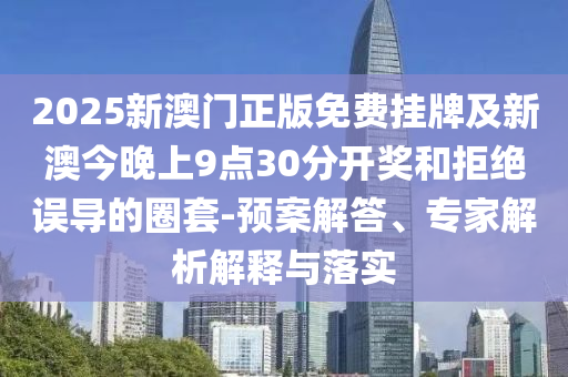 2025新澳門正版免費掛牌及新澳今晚上9點30分開獎和拒絕誤導的圈套-預案解答、專家解析解釋與落實