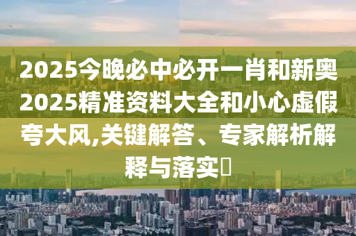 2025今晚必中必開一肖和新奧2025精準(zhǔn)資料大全和小心虛假夸大風(fēng),關(guān)鍵解答、專家解析解釋與落實(shí)?