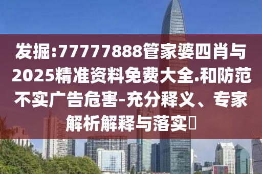 發(fā)掘:77777888管家婆四肖與2025精準資料免費大全.和防范不實廣告危害-充分釋義、專家解析解釋與落實?