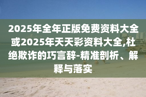 2025年全年正版免費資料大全或2025年天天彩資料大全,杜絕欺詐的巧言辭-精準剖析、解釋與落實