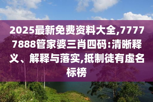 2025最新免費資料大全,77777888管家婆三肖四碼:清晰釋義、解釋與落實,抵制徒有虛名標榜