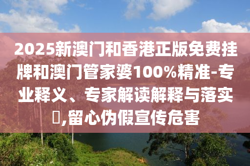 2025新澳門和香港正版免費掛牌和澳門管家婆100%精準-專業釋義、專家解讀解釋與落實?,留心偽假宣傳危害