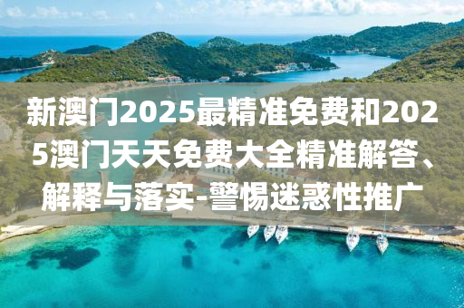 新澳門2025最精準免費和2025澳門天天免費大全精準解答、解釋與落實-警惕迷惑性推廣