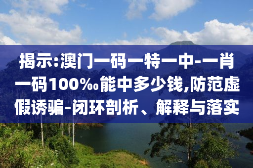 揭示:澳門一碼一特一中-一肖一碼100‰能中多少錢,防范虛假誘騙-閉環剖析、解釋與落實