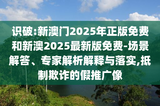 識破:新澳門2025年正版免費和新澳2025最新版免費-場景解答、專家解析解釋與落實,抵制欺詐的假推廣像