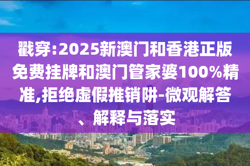 戳穿:2025新澳門和香港正版免費掛牌和澳門管家婆100%精準,拒絕虛假推銷阱-微觀解答、解釋與落實