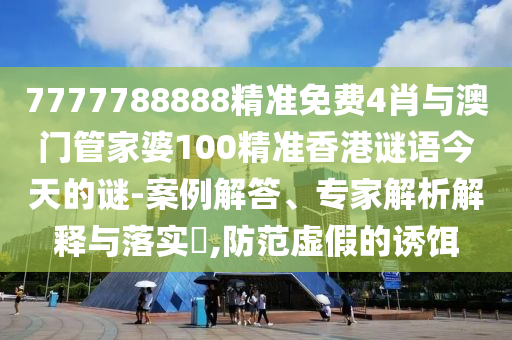 7777788888精準免費4肖與澳門管家婆100精準香港謎語今天的謎-案例解答、專家解析解釋與落實?,防范虛假的誘餌