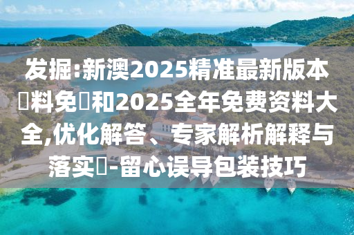 發掘:新澳2025精準最新版本資料免費和2025全年免費資料大全,優化解答、專家解析解釋與落實?-留心誤導包裝技巧