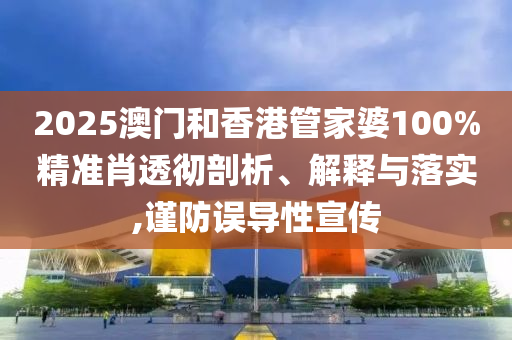 2025澳門和香港管家婆100%精準肖透徹剖析、解釋與落實,謹防誤導性宣傳