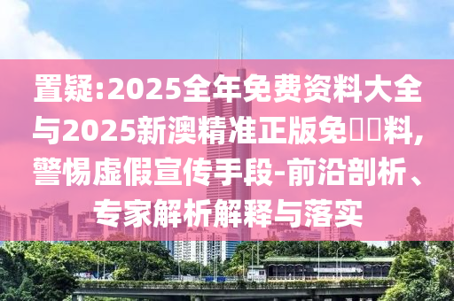 置疑:2025全年免費(fèi)資料大全與2025新澳精準(zhǔn)正版免費(fèi)資料,警惕虛假宣傳手段-前沿剖析、專家解析解釋與落實(shí)