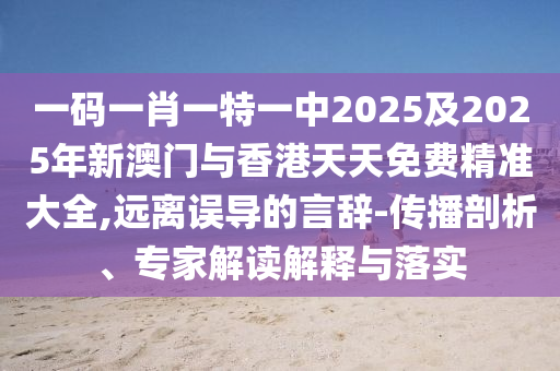 一碼一肖一特一中2025及2025年新澳門與香港天天免費精準(zhǔn)大全,遠(yuǎn)離誤導(dǎo)的言辭-傳播剖析、專家解讀解釋與落實