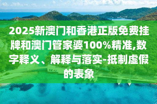 2025新澳門和香港正版免費掛牌和澳門管家婆100%精準,數字釋義、解釋與落實-抵制虛假的表象