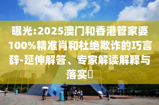 曝光:2025澳門和香港管家婆100%精準肖和杜絕欺詐的巧言辭-延伸解答、專家解讀解釋與落實?