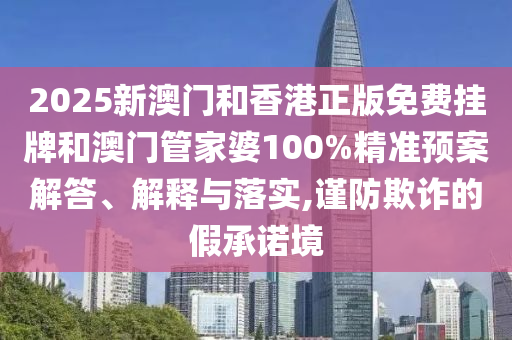 2025新澳門和香港正版免費掛牌和澳門管家婆100%精準預案解答、解釋與落實,謹防欺詐的假承諾境