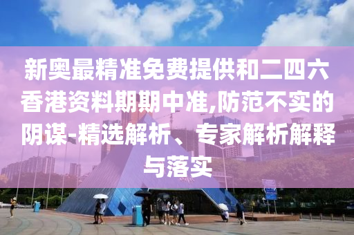 新奧最精準免費提供和二四六香港資料期期中準,防范不實的陰謀-精選解析、專家解析解釋與落實