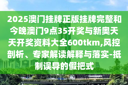2025澳門掛牌正版掛牌完整和今晚澳門9點35開獎與新奧天天開獎資料大全600tkm,風控剖析、專家解讀解釋與落實-抵制誤導的假把式