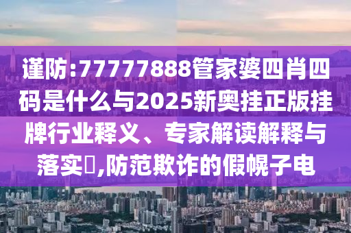 謹防:77777888管家婆四肖四碼是什么與2025新奧掛正版掛牌行業釋義、專家解讀解釋與落實?,防范欺詐的假幌子電