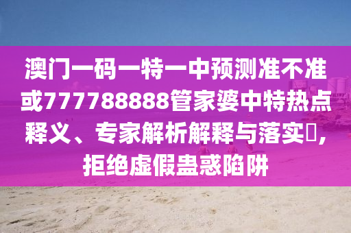 澳門一碼一特一中預測準不準或777788888管家婆中特熱點釋義、專家解析解釋與落實?,拒絕虛假蠱惑陷阱