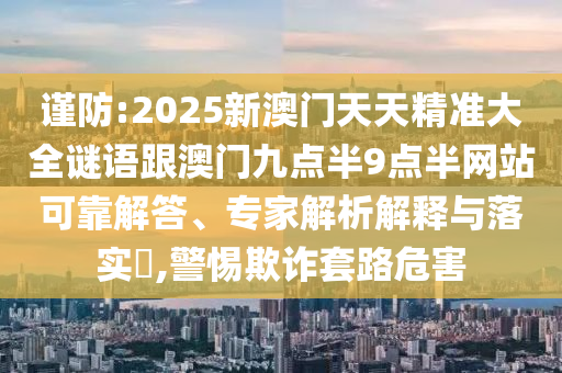 謹防:2025新澳門天天精準大全謎語跟澳門九點半9點半網站可靠解答、專家解析解釋與落實?,警惕欺詐套路危害
