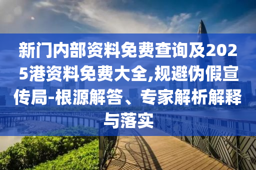 新門內部資料免費查詢及2025港資料免費大全,規避偽假宣傳局-根源解答、專家解析解釋與落實