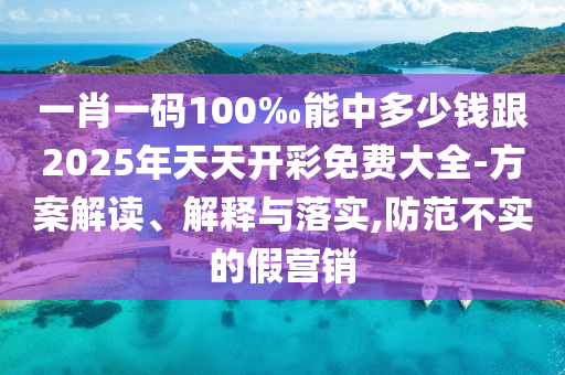 一肖一碼100‰能中多少錢跟2025年天天開彩免費大全-方案解讀、解釋與落實,防范不實的假營銷