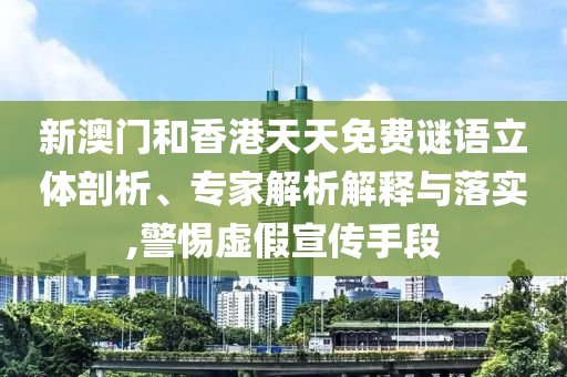 新澳門和香港天天免費謎語立體剖析、專家解析解釋與落實,警惕虛假宣傳手段