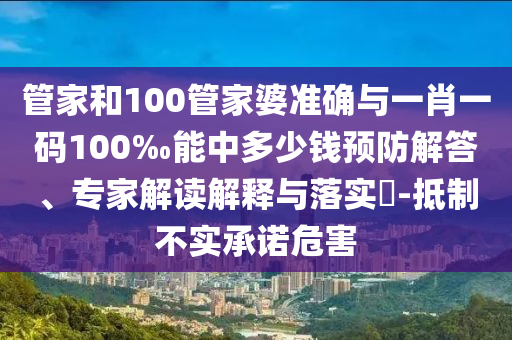 管家和100管家婆準確與一肖一碼100‰能中多少錢預(yù)防解答、專家解讀解釋與落實?-抵制不實承諾危害