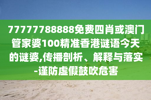 77777788888免費四肖或澳門管家婆100精準(zhǔn)香港謎語今天的謎婆,傳播剖析、解釋與落實-謹(jǐn)防虛假鼓吹危害