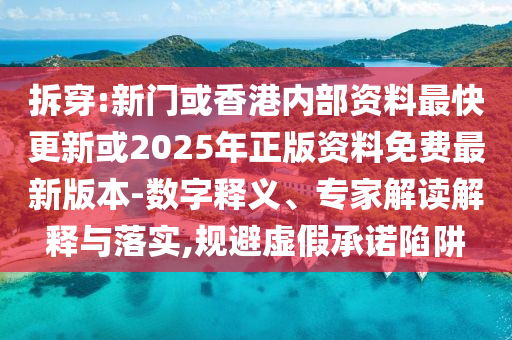 拆穿:新門或香港內部資料最快更新或2025年正版資料免費最新版本-數字釋義、專家解讀解釋與落實,規(guī)避虛假承諾陷阱