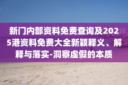 新門內部資料免費查詢及2025港資料免費大全新穎釋義、解釋與落實-洞察虛假的本質
