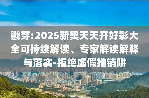 戳穿:2025新奧天天開好彩大全可持續(xù)解讀、專家解讀解釋與落實-拒絕虛假推銷阱
