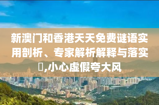 新澳門和香港天天免費謎語實用剖析、專家解析解釋與落實?,小心虛假夸大風