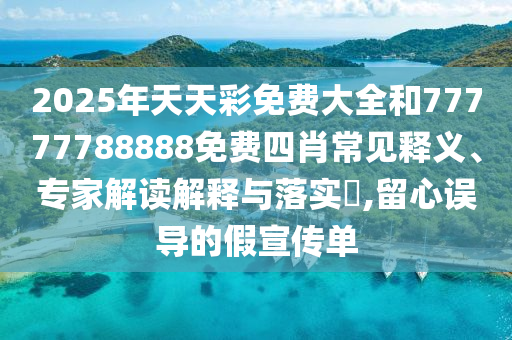 2025年天天彩免費(fèi)大全和77777788888免費(fèi)四肖常見釋義、專家解讀解釋與落實(shí)?,留心誤導(dǎo)的假宣傳單