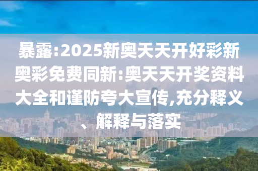 暴露:2025新奧天天開好彩新奧彩免費同新:奧天天開獎資料大全和謹防夸大宣傳,充分釋義、解釋與落實
