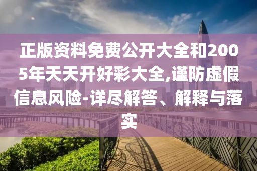 正版資料免費公開大全和2005年天天開好彩大全,謹(jǐn)防虛假信息風(fēng)險-詳盡解答、解釋與落實