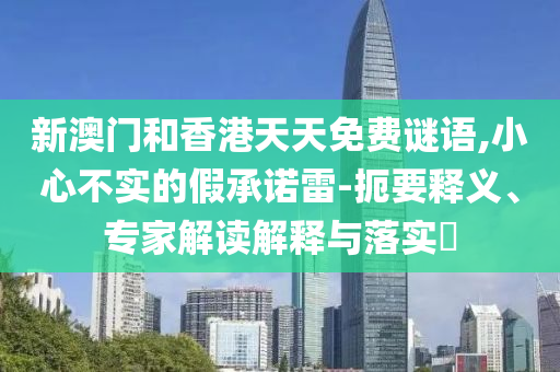 新澳門和香港天天免費謎語,小心不實的假承諾雷-扼要釋義、專家解讀解釋與落實?