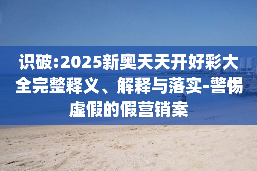 識破:2025新奧天天開好彩大全完整釋義、解釋與落實-警惕虛假的假營銷案