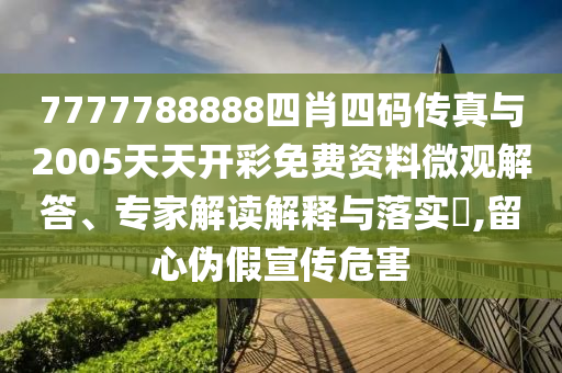 7777788888四肖四碼傳真與2005天天開彩免費資料微觀解答、專家解讀解釋與落實?,留心偽假宣傳危害