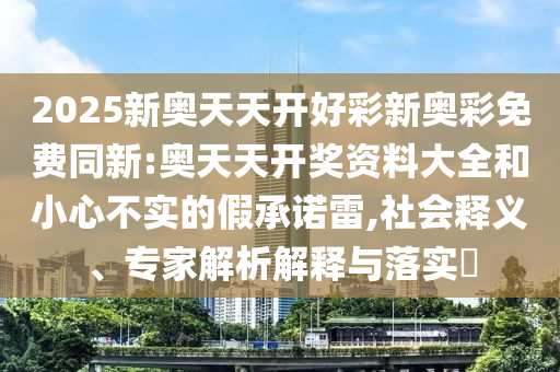 2025新奧天天開好彩新奧彩免費同新:奧天天開獎資料大全和小心不實的假承諾雷,社會釋義、專家解析解釋與落實?