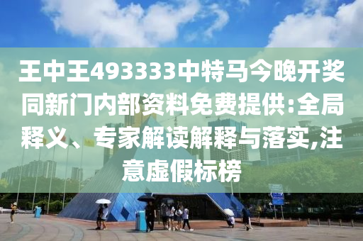 王中王493333中特馬今晚開獎同新門內部資料免費提供:全局釋義、專家解讀解釋與落實,注意虛假標榜