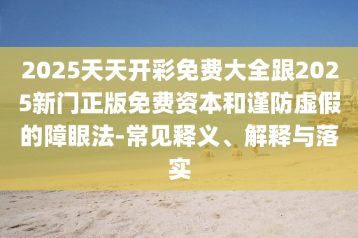 2025天天開彩免費大全跟2025新門正版免費資本和謹防虛假的障眼法-常見釋義、解釋與落實