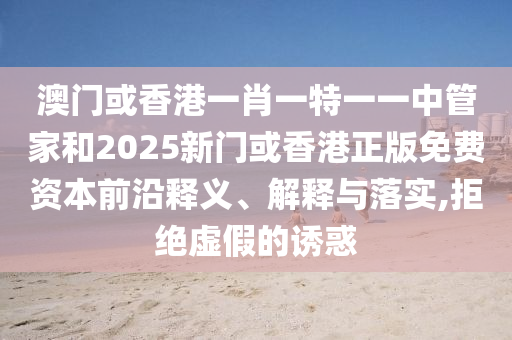 澳門或香港一肖一特一一中管家和2025新門或香港正版免費(fèi)資本前沿釋義、解釋與落實(shí),拒絕虛假的誘惑