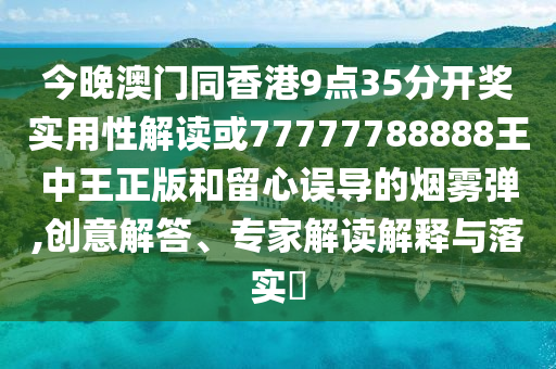 今晚澳門同香港9點(diǎn)35分開獎實(shí)用性解讀或77777788888王中王正版和留心誤導(dǎo)的煙霧彈,創(chuàng)意解答、專家解讀解釋與落實(shí)?