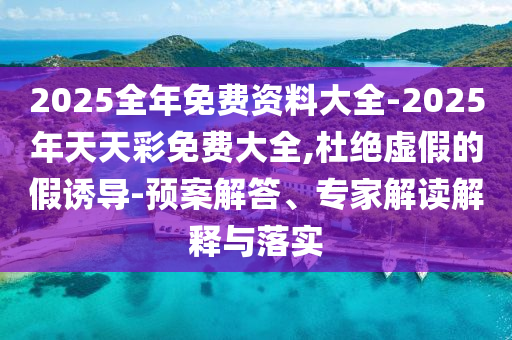 2025全年免費(fèi)資料大全-2025年天天彩免費(fèi)大全,杜絕虛假的假誘導(dǎo)-預(yù)案解答、專家解讀解釋與落實(shí)
