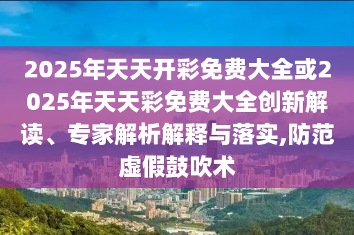2025年天天開彩免費大全或2025年天天彩免費大全創新解讀、專家解析解釋與落實,防范虛假鼓吹術
