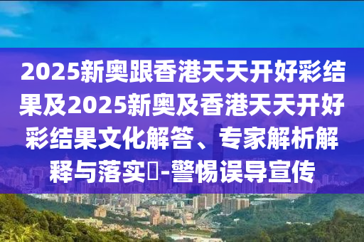 2025新奧跟香港天天開好彩結(jié)果及2025新奧及香港天天開好彩結(jié)果文化解答、專家解析解釋與落實?-警惕誤導宣傳