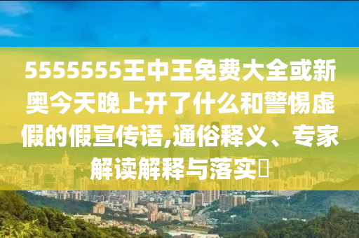 5555555王中王免費大全或新奧今天晚上開了什么和警惕虛假的假宣傳語,通俗釋義、專家解讀解釋與落實?